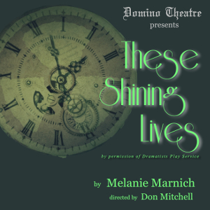 Domino Theatre presents These Shining Lives, by permission of Dramatists' Play Service. By Melanie Marnich, directed by Don Mitchell.